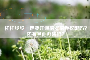 杠杆炒股一定要开通融资融券权限吗？还有其他办法吗？