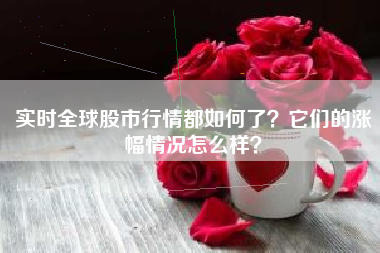 实时全球股市行情都如何了？它们的涨幅情况怎么样？