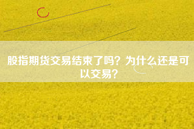股指期货交易结束了吗？为什么还是可以交易？