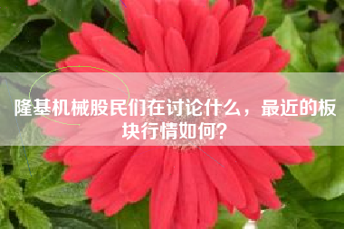 隆基机械股民们在讨论什么，最近的板块行情如何？