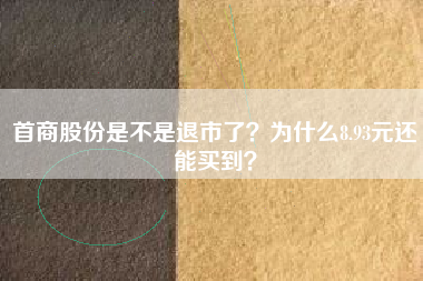 首商股份是不是退市了？为什么8.93元还能买到？