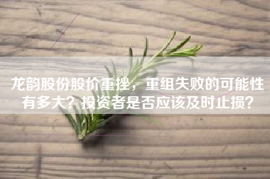 龙韵股份股价重挫，重组失败的可能性有多大？投资者是否应该及时止损？