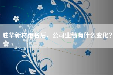 胜华新材更名后，公司业绩有什么变化？
