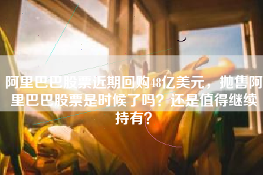 阿里巴巴股票近期回购48亿美元，抛售阿里巴巴股票是时候了吗？还是值得继续持有？