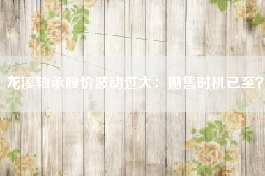 龙溪轴承股价波动过大：抛售时机已至？