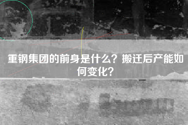 重钢集团的前身是什么？搬迁后产能如何变化？