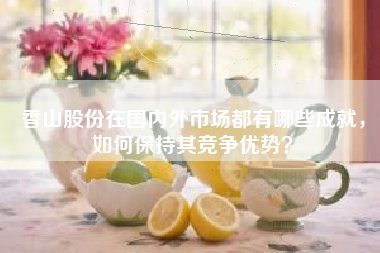 香山股份在国内外市场都有哪些成就，如何保持其竞争优势？