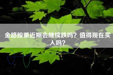 金路股票近期会继续跌吗？值得现在买入吗？