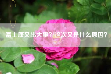 富士康又出大事？这次又是什么原因？