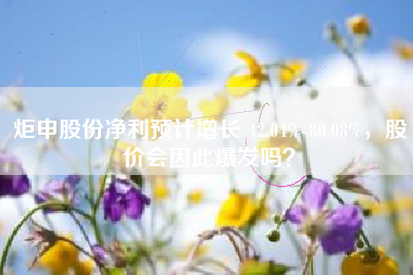 炬申股份净利预计增长 42.04%-80.08%，股价会因此爆发吗？