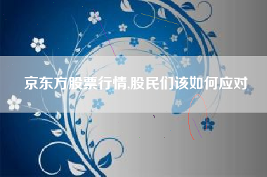 京东方股票行情,股民们该如何应对