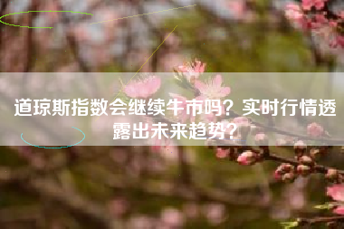 道琼斯指数会继续牛市吗？实时行情透露出未来趋势？