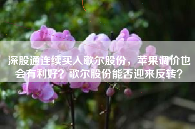 深股通连续买入歌尔股份，苹果调价也会有利好？歌尔股份能否迎来反转？