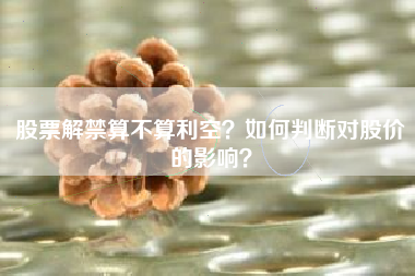 股票解禁算不算利空？如何判断对股价的影响？