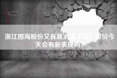 浙江围海股份又有新消息了吗？股价今天会有新表现吗？