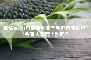 股票002661可能受到哪些利好因素影响？会有大幅度上涨吗？