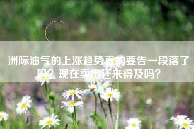 洲际油气的上涨趋势真的要告一段落了吗？现在卖出还来得及吗？