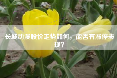 长城动漫股价走势如何，能否有涨停表现？