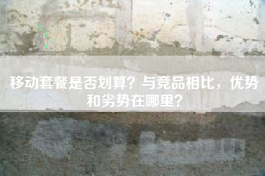 移动套餐是否划算？与竞品相比，优势和劣势在哪里？