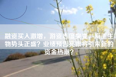融资买入激增，游资态度突变，海王生物势头正盛？业绩预告亮眼将引来新的资金热潮？