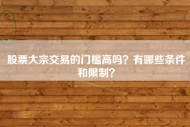 股票大宗交易的门槛高吗？有哪些条件和限制？