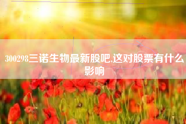 300298三诺生物最新股吧,这对股票有什么影响