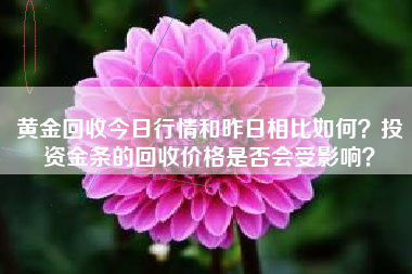 黄金回收今日行情和昨日相比如何？投资金条的回收价格是否会受影响？