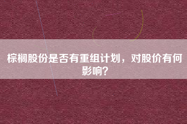 棕榈股份是否有重组计划，对股价有何影响？