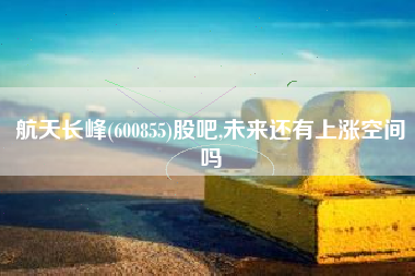 航天长峰(600855)股吧,未来还有上涨空间吗