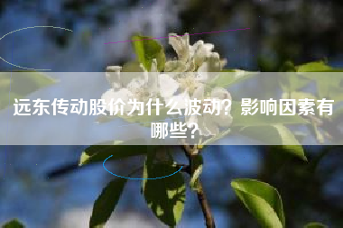 远东传动股价为什么波动？影响因素有哪些？