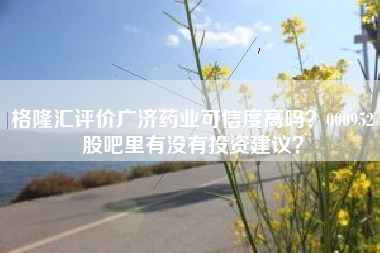 格隆汇评价广济药业可信度高吗？000952股吧里有没有投资建议？