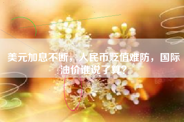美元加息不断，人民币贬值难防，国际油价谁说了算？