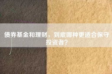 债券基金和理财，到底哪种更适合保守投资者？