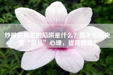 炒股最易犯的陷阱是什么？新手如何克服“盲从”心理，提高胜算？