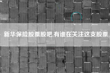 新华保险股票股吧,有谁在关注这支股票