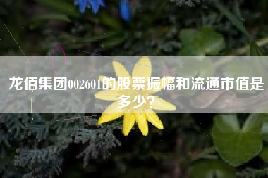 龙佰集团002601的股票振幅和流通市值是多少？