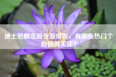 迪士尼概念股全面爆发，有哪些热门个股值得关注？