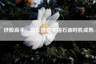 炒股高手：现在抄底中国石油时机成熟了吗？