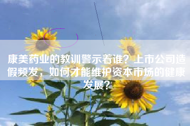 康美药业的教训警示着谁？上市公司造假频发，如何才能维护资本市场的健康发展？