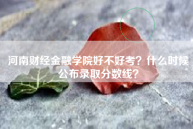 河南财经金融学院好不好考？什么时候公布录取分数线？