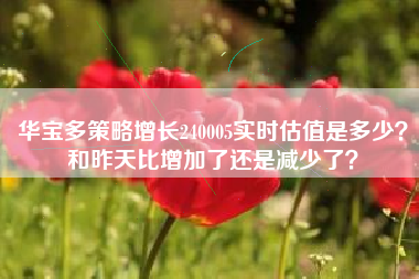 华宝多策略增长240005实时估值是多少？和昨天比增加了还是减少了？