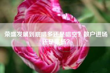 荣盛发展到底唱多还是唱空？散户进场还是离场？