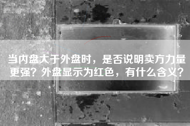 当内盘大于外盘时，是否说明卖方力量更强？外盘显示为红色，有什么含义？