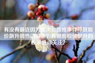 有没有最近因为重大公告或事件导致股价飙升的热门股票？有哪些股价飙升的股票值得关注？