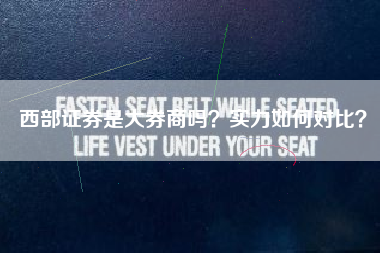西部证券是大券商吗？实力如何对比？