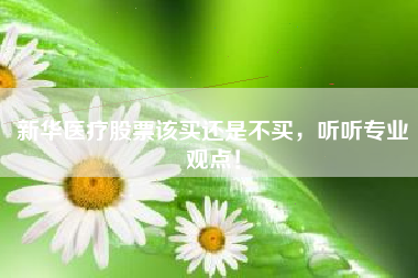 新华医疗股票该买还是不买，听听专业观点！