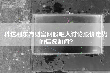科达利东方财富网股吧人讨论股价走势的情况如何？