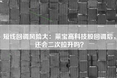 短线回调风险大：莱宝高科技股回调后，还会二次拉升吗？