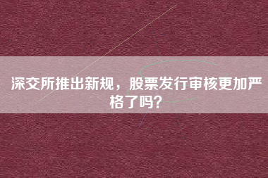 深交所推出新规，股票发行审核更加严格了吗？