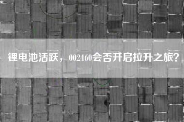 锂电池活跃，002460会否开启拉升之旅？